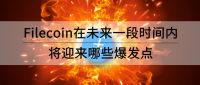 Filecoin在未来一段时间内有哪些爆发点？